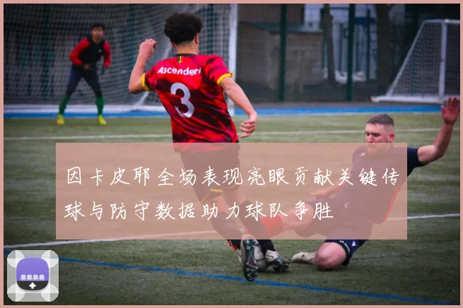 因卡皮耶全场表现亮眼贡献关键传球与防守数据助力球队争胜