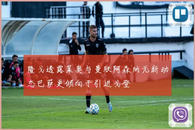 隆戈透露莱奥与曼联阿森纳无新动态巴萨更倾向于引进戈登