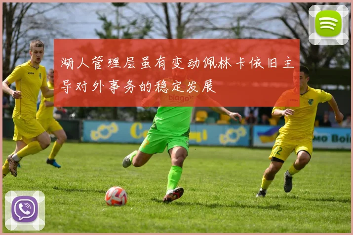 湖人管理层虽有变动佩林卡依旧主导对外事务的稳定发展