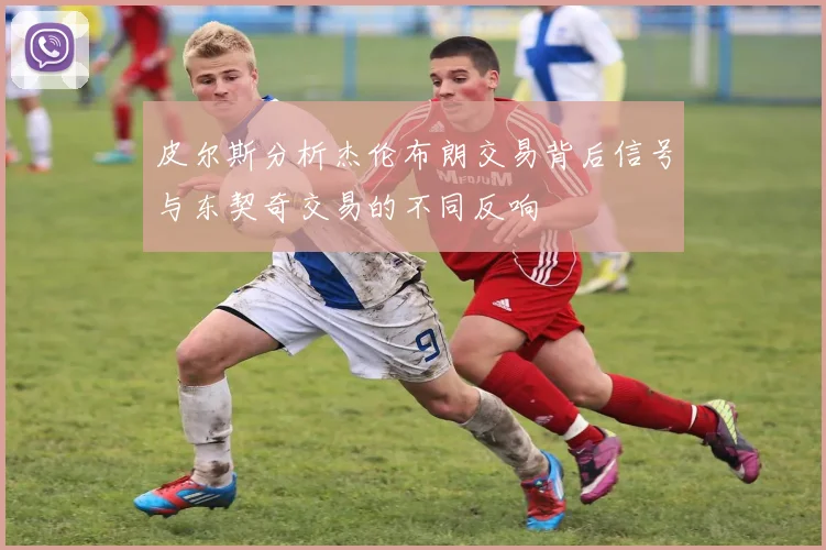 皮尔斯分析杰伦布朗交易背后信号与东契奇交易的不同反响