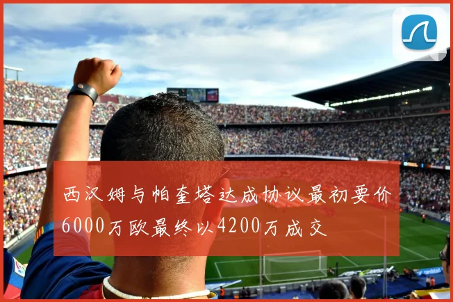 西汉姆与帕奎塔达成协议最初要价6000万欧最终以4200万成交