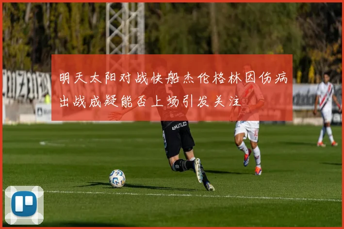 明天太阳对战快船杰伦格林因伤病出战成疑能否上场引发关注
