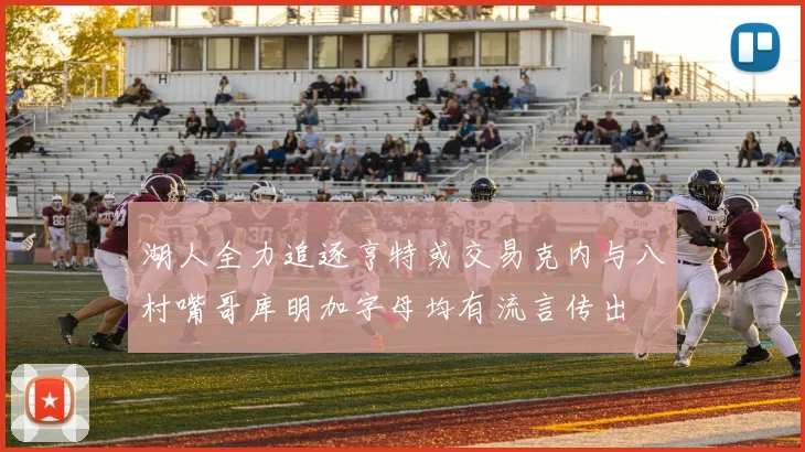 湖人全力追逐亨特或交易克内与八村嘴哥库明加字母均有流言传出