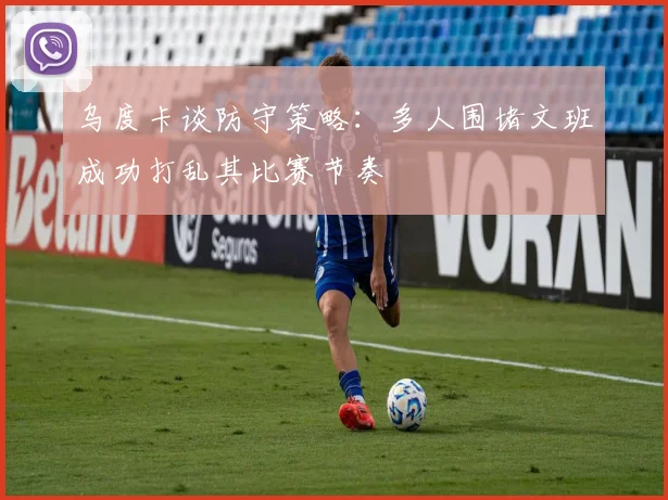 乌度卡谈防守策略：多人围堵文班成功打乱其比赛节奏