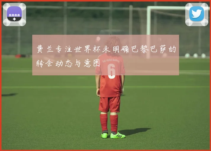 费兰专注世界杯未明确巴黎巴萨的转会动态与意图