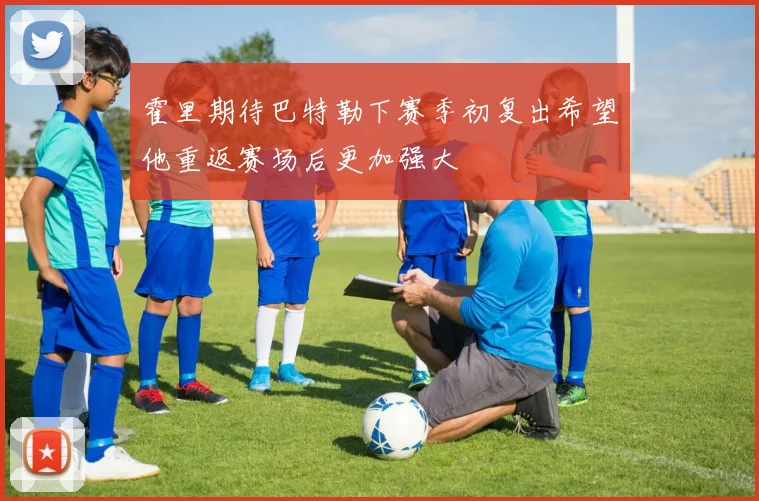 霍里期待巴特勒下赛季初复出希望他重返赛场后更加强大