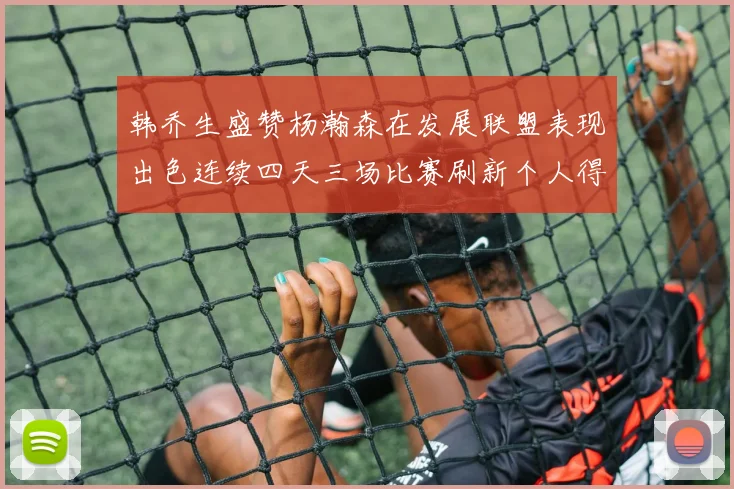 韩乔生盛赞杨瀚森在发展联盟表现出色连续四天三场比赛刷新个人得分与篮板纪录