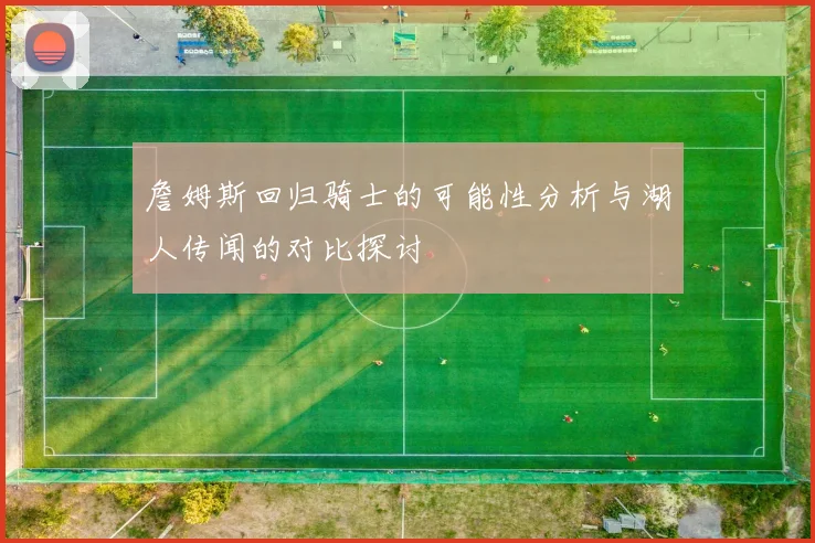 詹姆斯回归骑士的可能性分析与湖人传闻的对比探讨