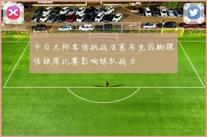 今日太阳客场挑战活塞布克因脚踝伤缺席比赛影响球队战力