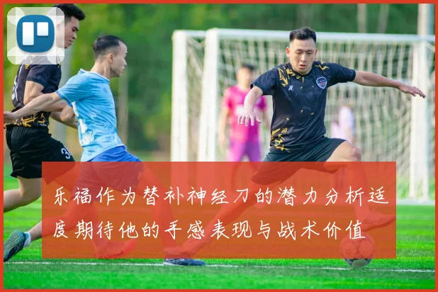 乐福作为替补神经刀的潜力分析适度期待他的手感表现与战术价值
