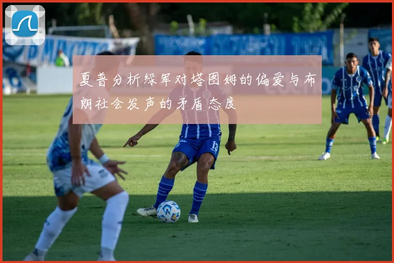 夏普分析绿军对塔图姆的偏爱与布朗社会发声的矛盾态度