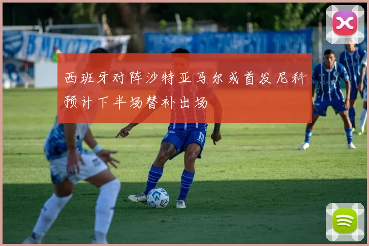 西班牙对阵沙特亚马尔或首发尼科预计下半场替补出场