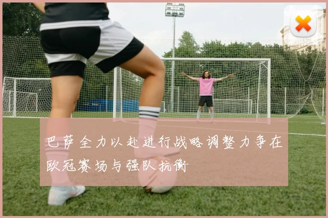 巴萨全力以赴进行战略调整力争在欧冠赛场与强队抗衡