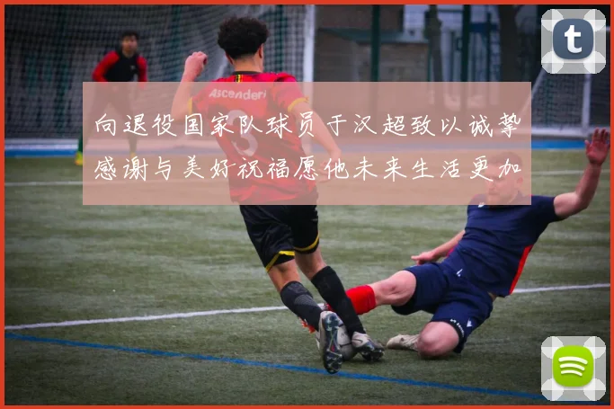 向退役国家队球员于汉超致以诚挚感谢与美好祝福愿他未来生活更加精彩
