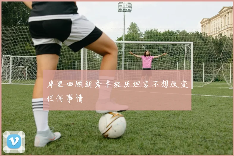 库里回顾新秀季经历坦言不想改变任何事情