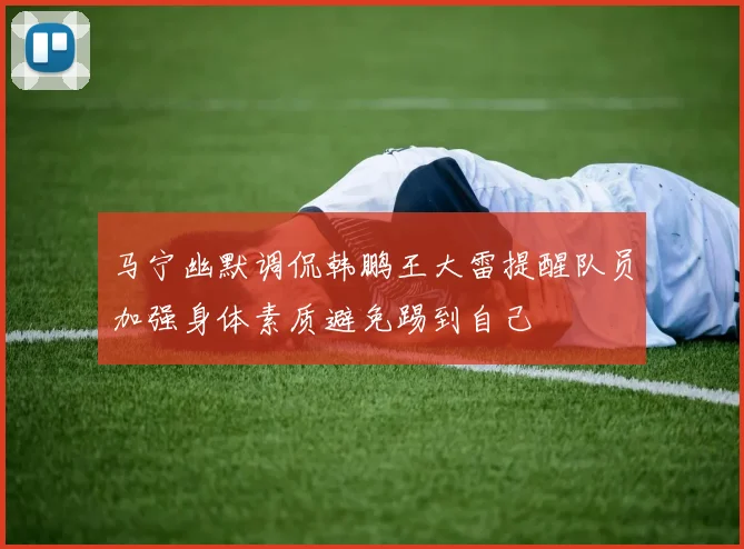马宁幽默调侃韩鹏王大雷提醒队员加强身体素质避免踢到自己
