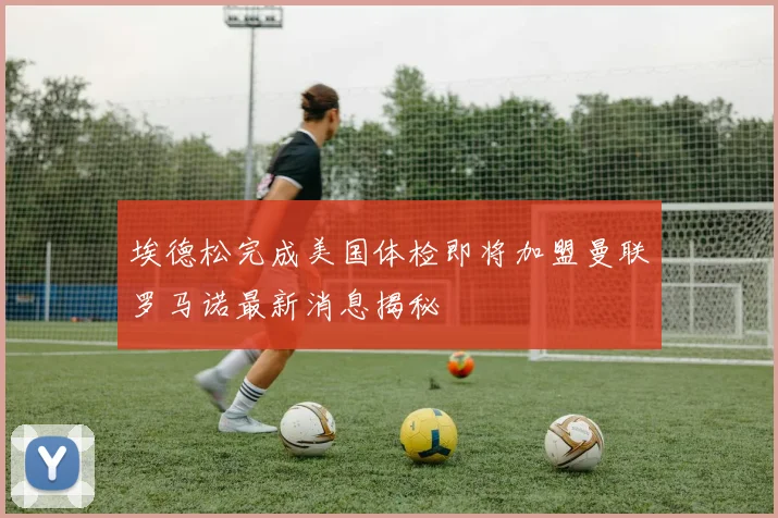 埃德松完成美国体检即将加盟曼联罗马诺最新消息揭秘