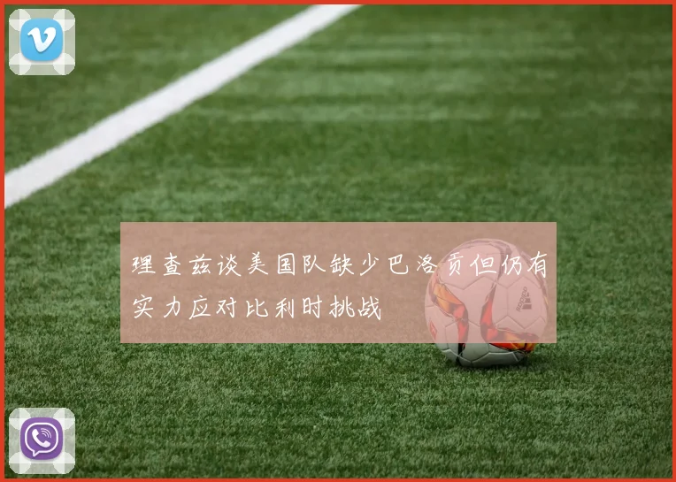 理查兹谈美国队缺少巴洛贡但仍有实力应对比利时挑战