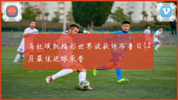 马杜埃凯精彩世界波获评布鲁日12月最佳进球荣誉