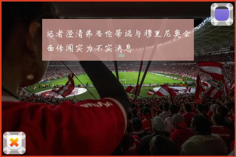 记者澄清弗洛伦蒂诺与穆里尼奥会面传闻实为不实消息