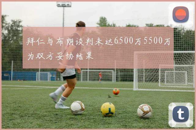 拜仁与布朗谈判未达6500万5500万为双方妥协结果