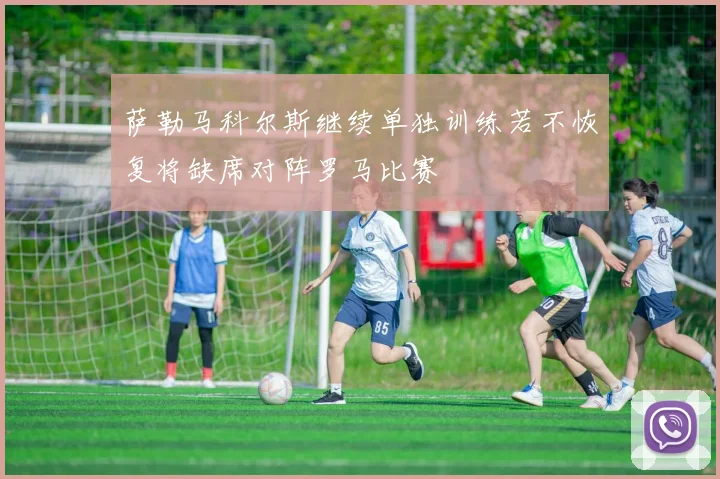 萨勒马科尔斯继续单独训练若不恢复将缺席对阵罗马比赛