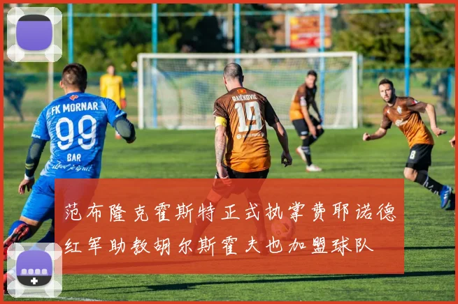 范布隆克霍斯特正式执掌费耶诺德红军助教胡尔斯霍夫也加盟球队
