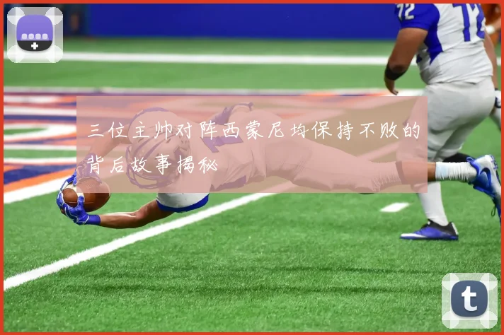 三位主帅对阵西蒙尼均保持不败的背后故事揭秘