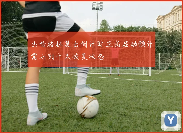 杰伦格林复出倒计时正式启动预计需七到十天恢复状态