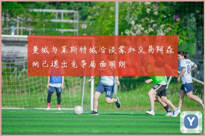 曼城与莱斯特城洽谈蒙加交易阿森纳已退出竞争局面明朗