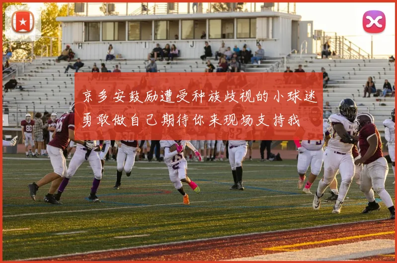 京多安鼓励遭受种族歧视的小球迷勇敢做自己期待你来现场支持我